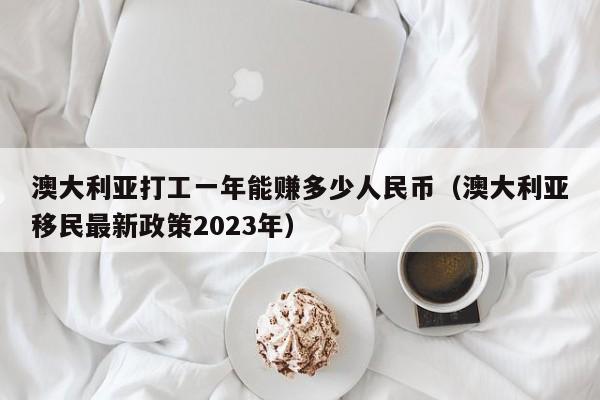 澳大利亚打工一年能赚多少人民币（澳大利亚移民最新政策2023年）