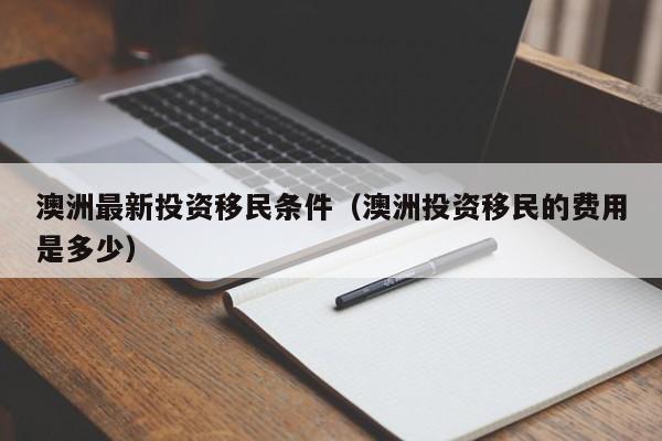 澳洲最新投资移民条件（澳洲投资移民的费用是多少）