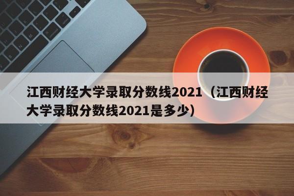 江西财经大学录取分数线2021（江西财经大学录取分数线2021是多少）