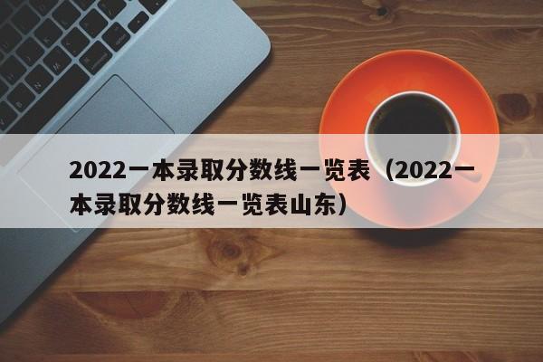 2022一本录取分数线一览表（2022一本录取分数线一览表山东）