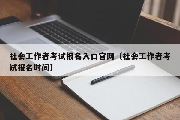 社会工作者考试报名入口官网（社会工作者考试报名时间）