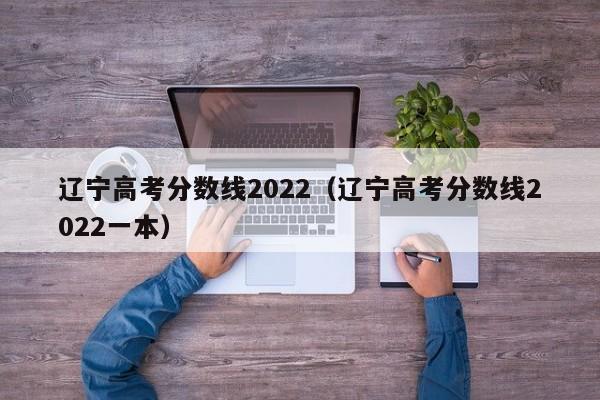 辽宁高考分数线2022（辽宁高考分数线2022一本）