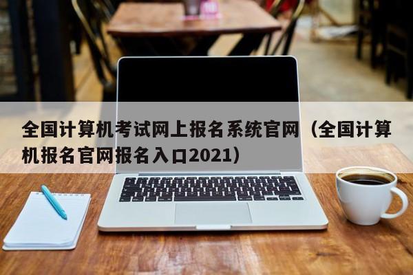 全国计算机考试网上报名系统官网（全国计算机报名官网报名入口2021）