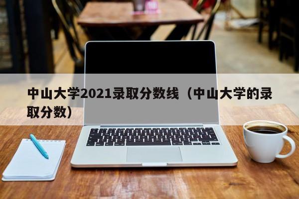 中山大学2021录取分数线（中山大学的录取分数）