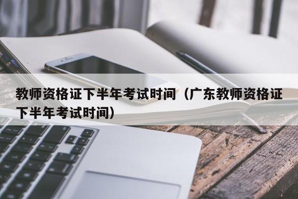 教师资格证下半年考试时间（广东教师资格证下半年考试时间）