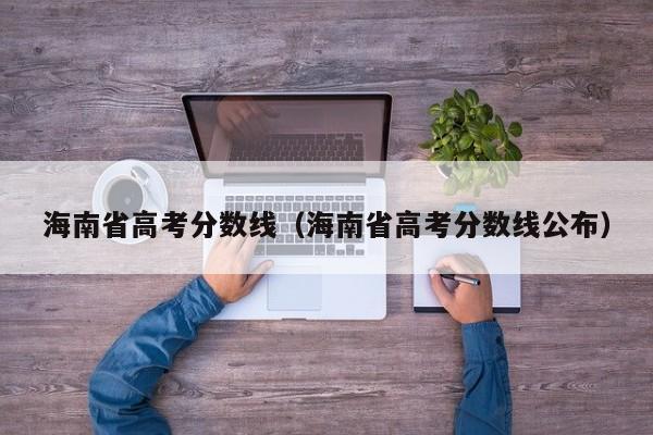 海南省高考分数线（海南省高考分数线公布）