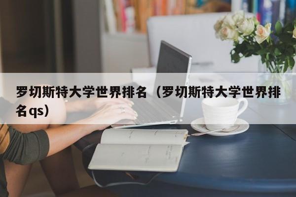 罗切斯特大学世界排名（罗切斯特大学世界排名qs）