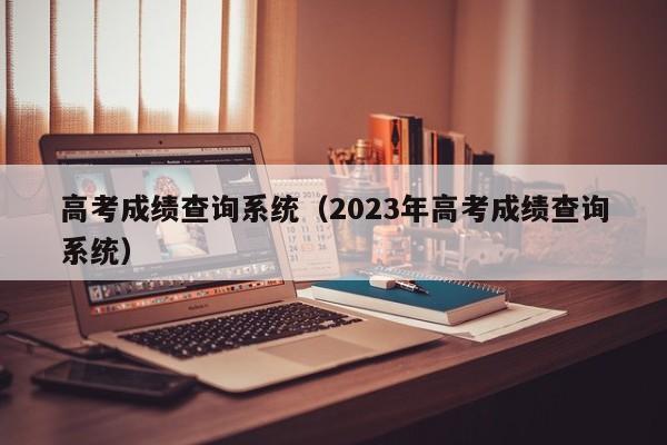 高考成绩查询系统（2023年高考成绩查询系统）