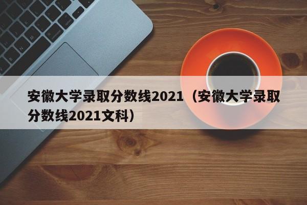 安徽大学录取分数线2021（安徽大学录取分数线2021文科）