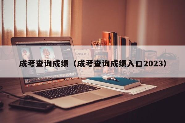 成考查询成绩（成考查询成绩入口2023）