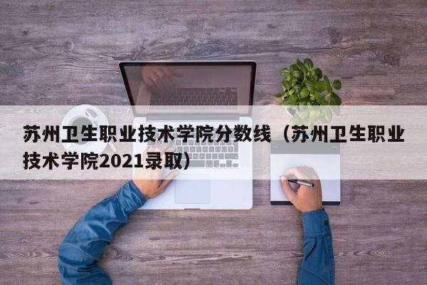 苏州卫生职业技术学院分数线（苏州卫生职业技术学院2021录取）