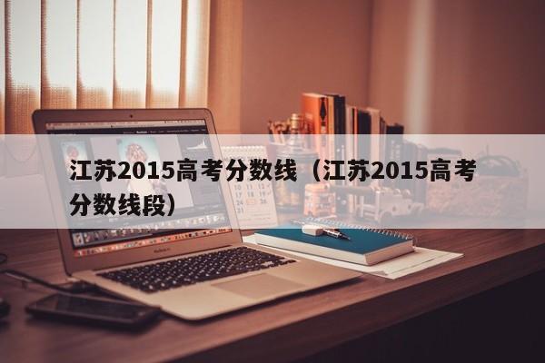 江苏2015高考分数线（江苏2015高考分数线段）