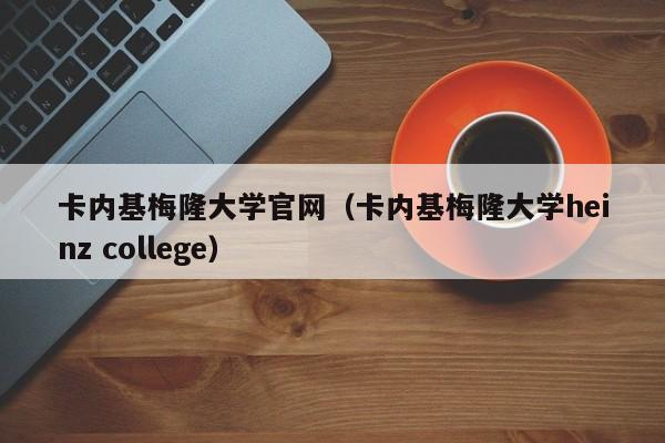 卡内基梅隆大学官网（卡内基梅隆大学heinz college）