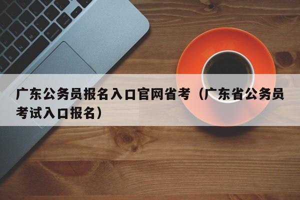 广东公务员报名入口官网省考（广东省公务员考试入口报名）