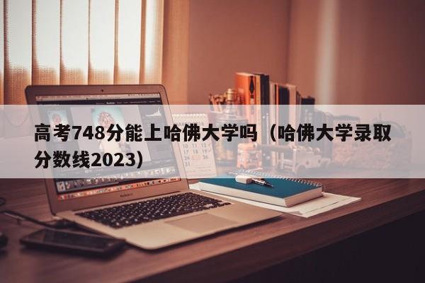 高考748分能上哈佛大学吗（哈佛大学录取分数线2023）