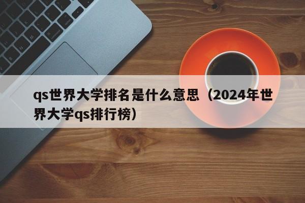 qs世界大学排名是什么意思（2024年世界大学qs排行榜）