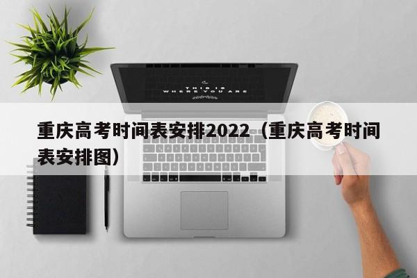 重庆高考时间表安排2022（重庆高考时间表安排图）