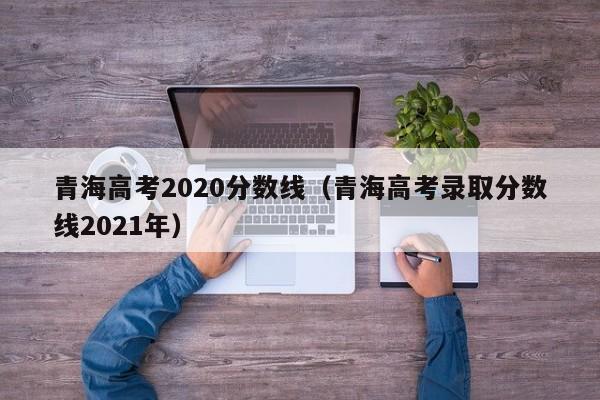 青海高考2020分数线（青海高考录取分数线2021年）