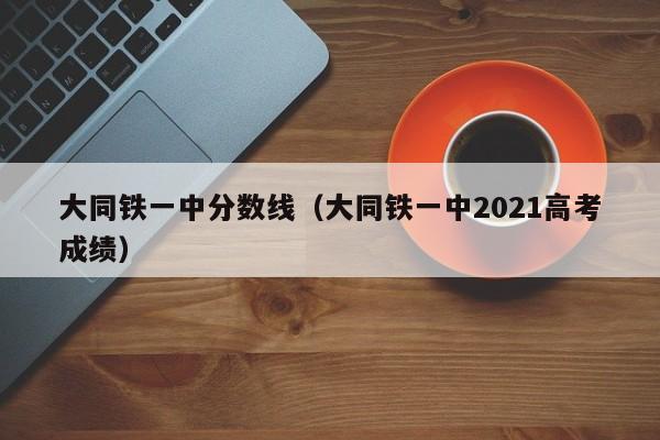 大同铁一中分数线（大同铁一中2021高考成绩）