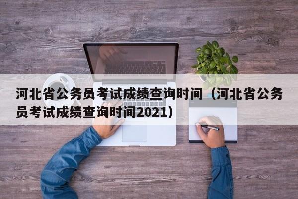 河北省公务员考试成绩查询时间（河北省公务员考试成绩查询时间2021）