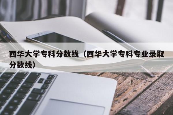 西华大学专科分数线（西华大学专科专业录取分数线）