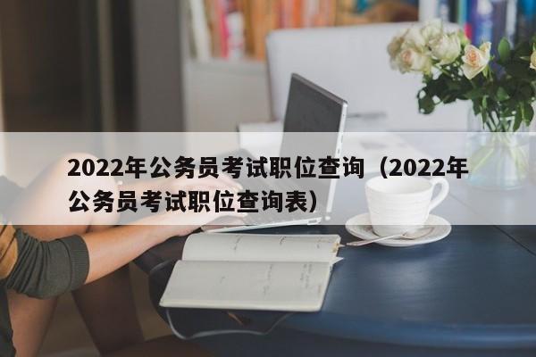 2022年公务员考试职位查询（2022年公务员考试职位查询表）