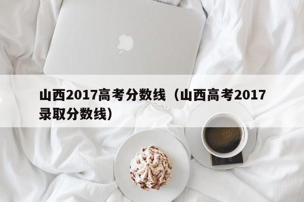 山西2017高考分数线（山西高考2017录取分数线）