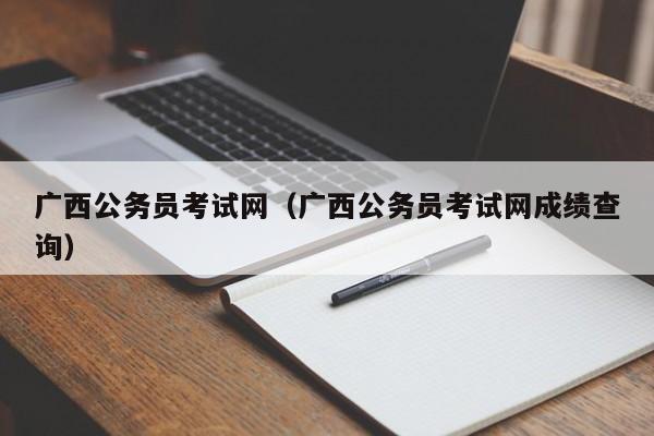 广西公务员考试网（广西公务员考试网成绩查询）