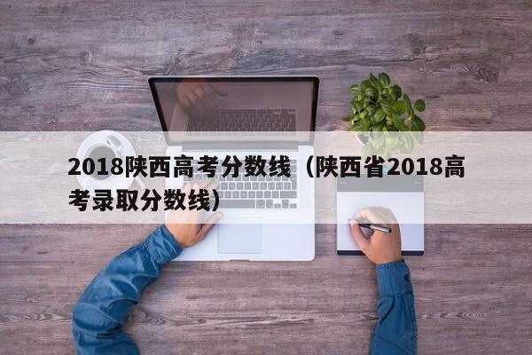 2018陕西高考分数线（陕西省2018高考录取分数线）