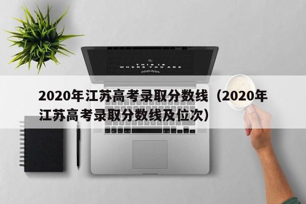 2020年江苏高考录取分数线（2020年江苏高考录取分数线及位次）