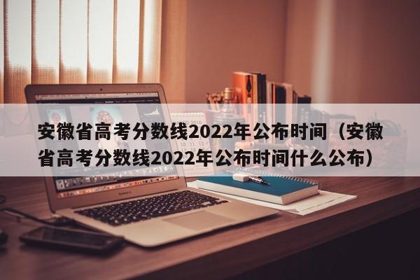 安徽省高考分数线2022年公布时间（安徽省高考分数线2022年公布时间什么公布）