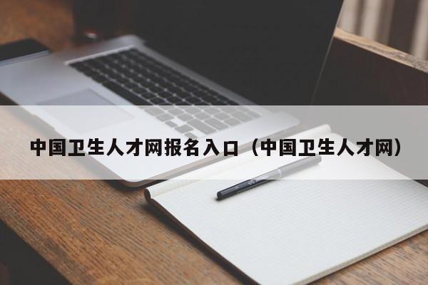 中国卫生人才网报名入口（中国卫生人才网）