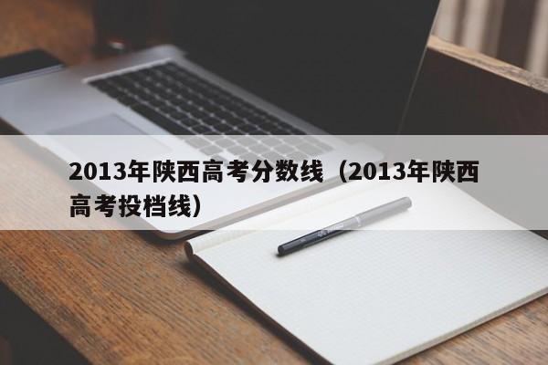 2013年陕西高考分数线（2013年陕西高考投档线）