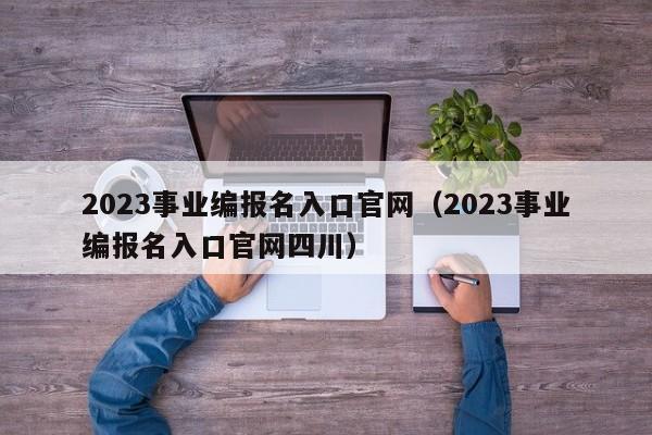 2023事业编报名入口官网（2023事业编报名入口官网四川）