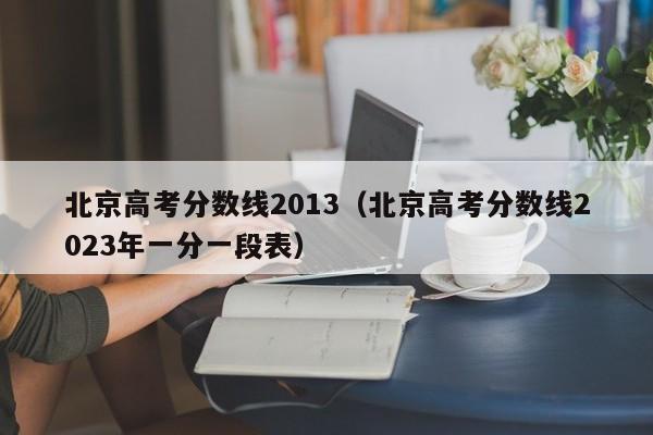 北京高考分数线2013（北京高考分数线2023年一分一段表）