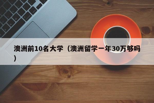 澳洲前10名大学（澳洲留学一年30万够吗）