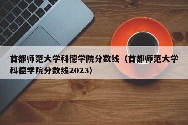 首都师范大学科德学院分数线（首都师范大学科德学院分数线2023）