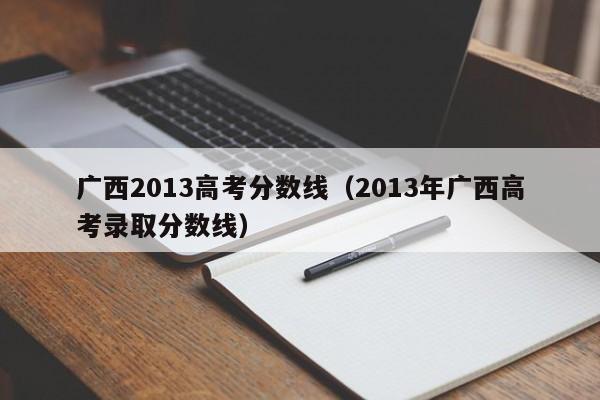 广西2013高考分数线（2013年广西高考录取分数线）