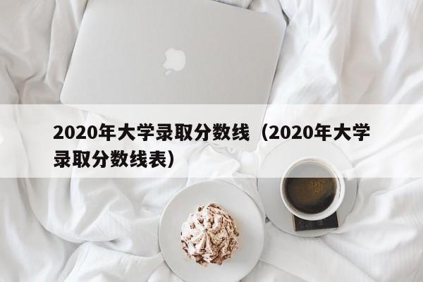 2020年大学录取分数线（2020年大学录取分数线表）