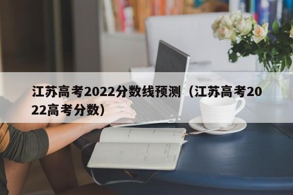 江苏高考2022分数线预测（江苏高考2022高考分数）