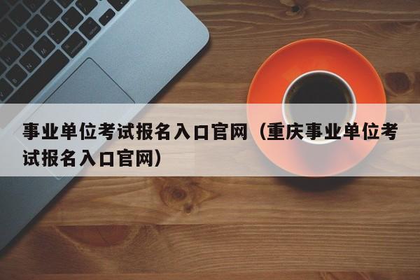 事业单位考试报名入口官网（重庆事业单位考试报名入口官网）