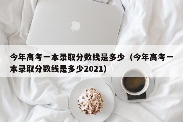 今年高考一本录取分数线是多少（今年高考一本录取分数线是多少2021）