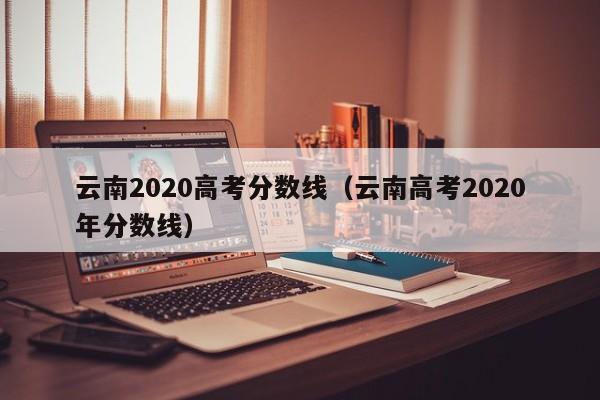 云南2020高考分数线（云南高考2020年分数线）