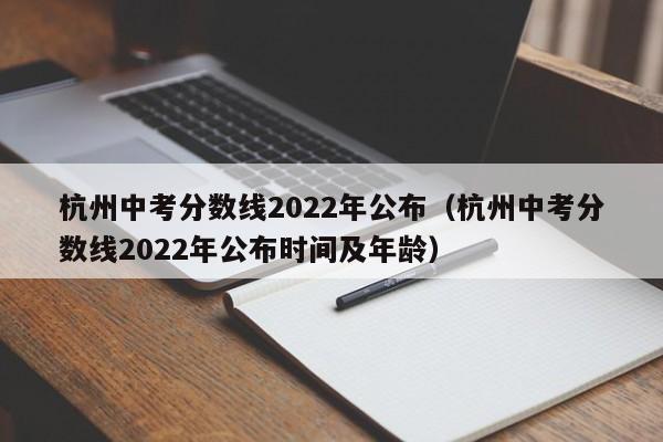 杭州中考分数线2022年公布（杭州中考分数线2022年公布时间及年龄）