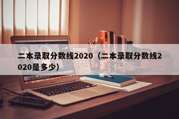 二本录取分数线2020（二本录取分数线2020是多少）