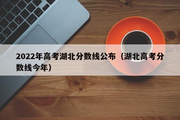 2022年高考湖北分数线公布（湖北高考分数线今年）