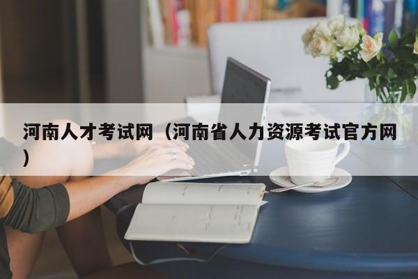 河南人才考试网（河南省人力资源考试官方网）