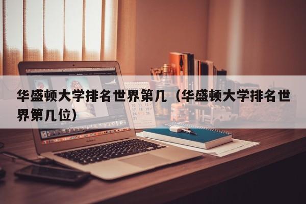 华盛顿大学排名世界第几（华盛顿大学排名世界第几位）