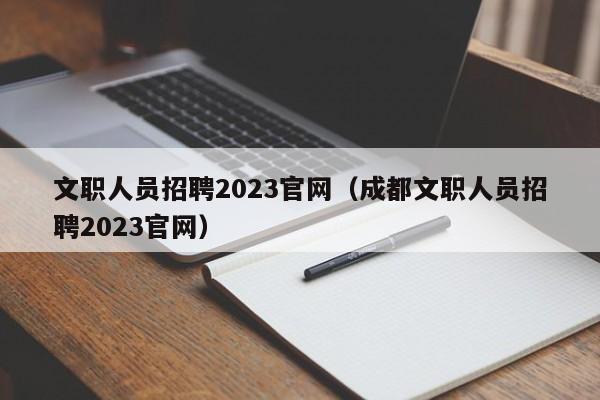 文职人员招聘2023官网（成都文职人员招聘2023官网）