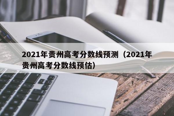 2021年贵州高考分数线预测（2021年贵州高考分数线预估）